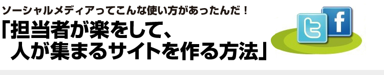 ーシャルメディアってこんな使い方あったんだ！担当者が楽をして人が集まるサイトを作る方法